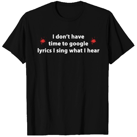 I don't have time to google lyrics,I sing w I hear T-shirt