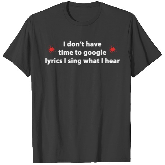 I don't have time to google lyrics,I sing w I hear T-shirt