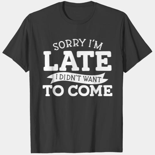 Sorry I'm Late I Didn't Want To Come T-shirt