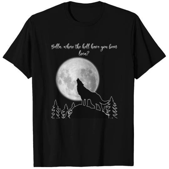 Bella where the hell have you been loca? T-shirt