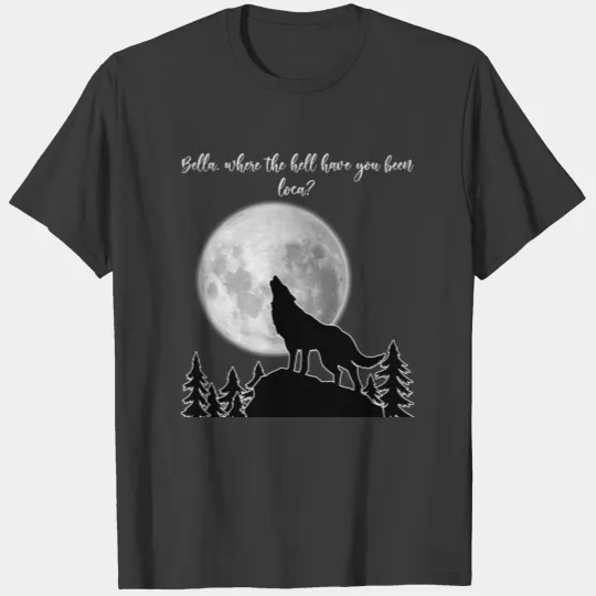 Bella where the hell have you been loca? T-shirt
