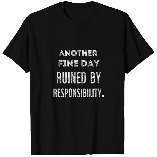 Another fine day ruined by responsibility T-shirt