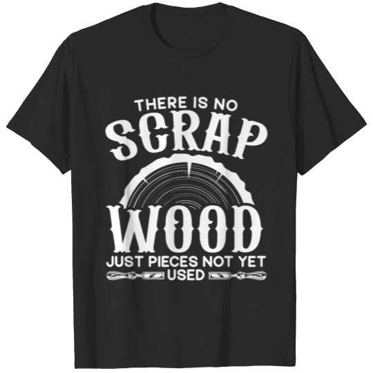 Discover There Is No Scrap Wood Just Pieces Not Yet Used T-shirt