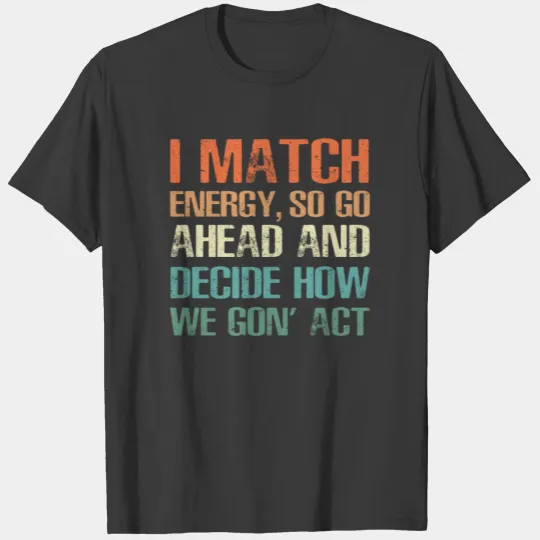 I Match Energy So Go Ahead Decide How We Gon Act T-shirt