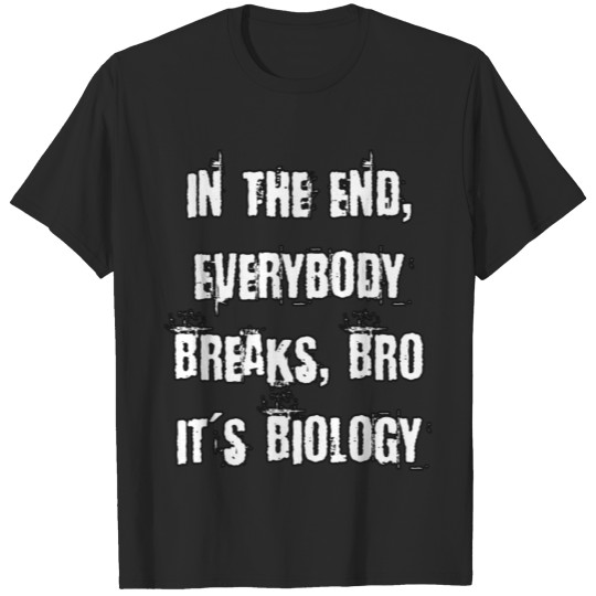 IN THE END, EVERYBODY BREAKS BRO. IT'S BIOLOGY T-shirt