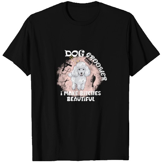 Dog Groomer I Make Bitches Beautiful T-shirt