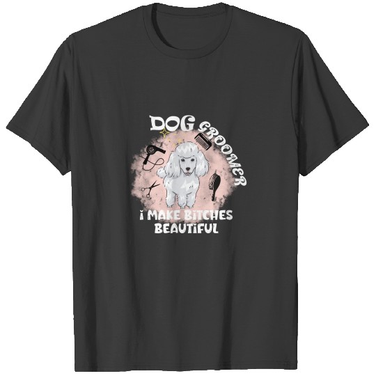 Dog Groomer I Make Bitches Beautiful T-shirt