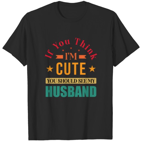 funny Husband saying for wife, If You Think I'm Cu T-shirt