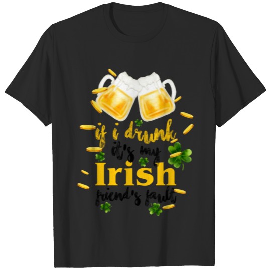Discover If I Drunk It's My Irish Friends Fault T-shirt