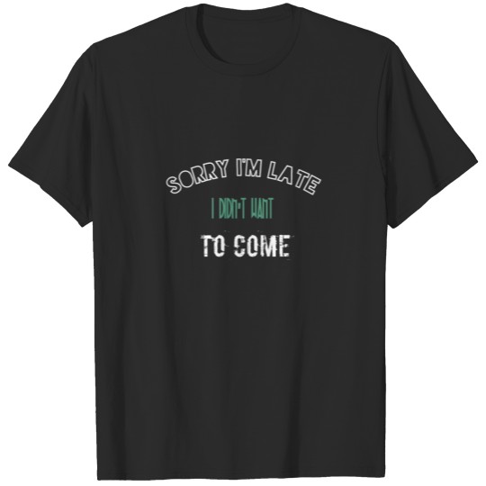 Sorry I'm late. I didn't want to come T-shirt