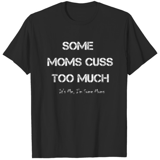 Discover Some Moms Cuss Too Much It s Me I m Some Moms T-shirt