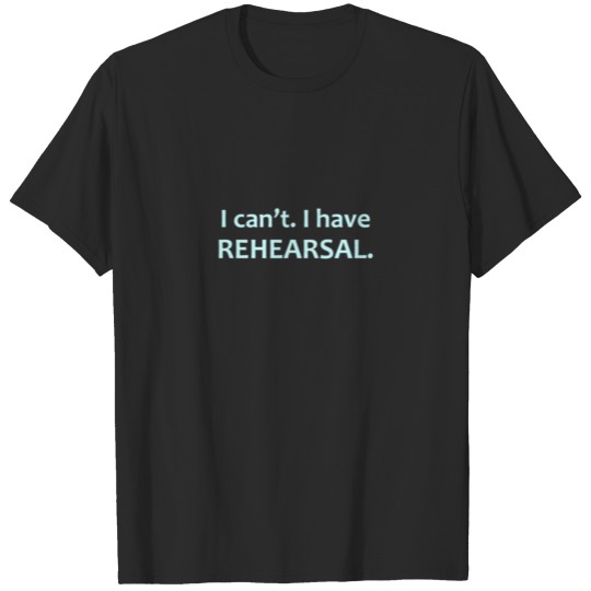 Discover Theatre & Dancer Gifts - I Can't I Have Rehearsal T-shirt