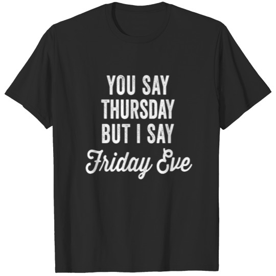 Discover Happy Friday Eve Meme You Say Thursday But I Say F T-shirt