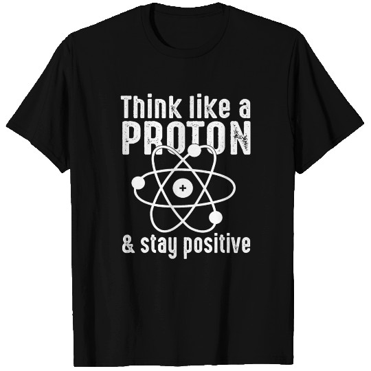 Think Like A Proton And Stay Positive T-shirt