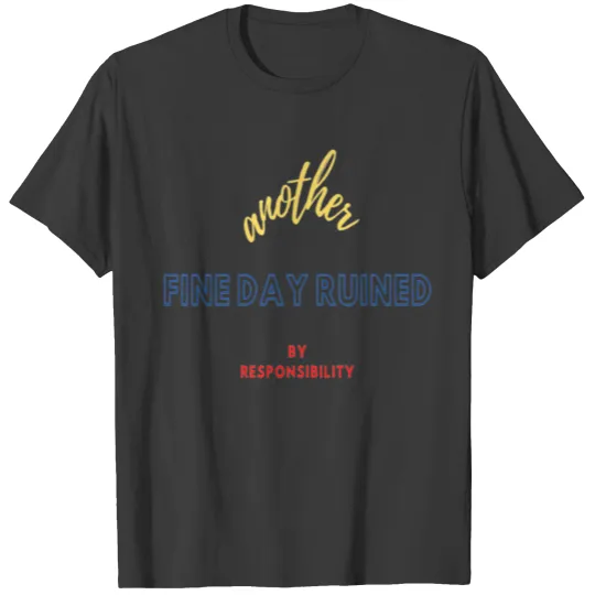 another fine day ruined by responsibility T-shirt