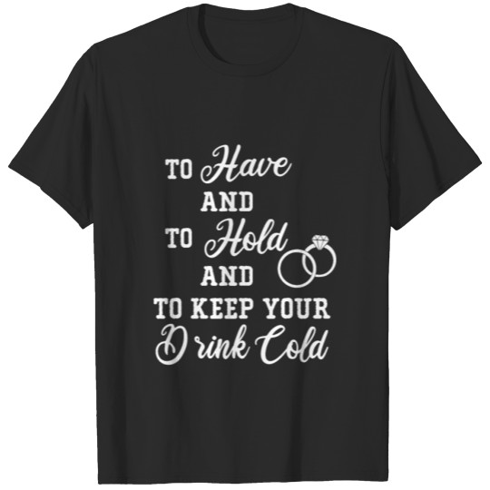 Discover To Have And To Hold And To Keep Your Drink Cold T-shirt