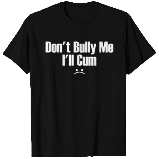 Don't bully me I'll cum T-shirt