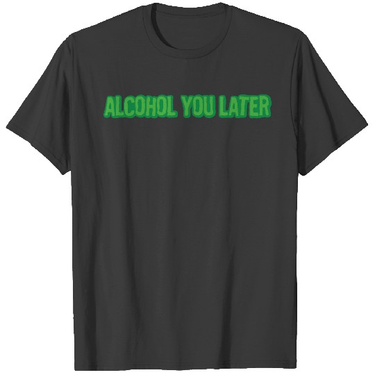 alcohol you later T-shirt