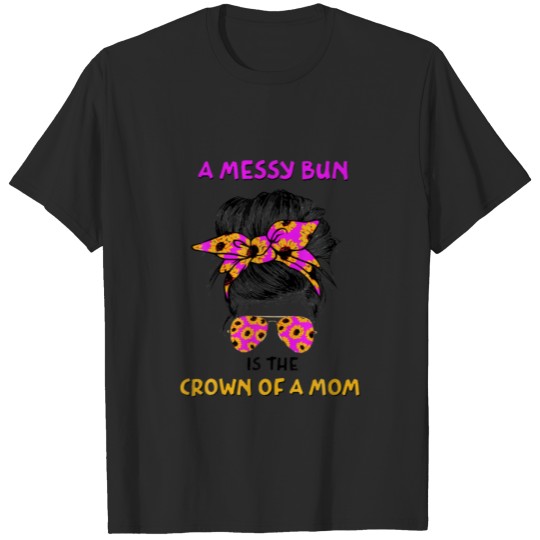 Discover A Messy Bun Is The Crown Of A Mom Mother’S Day T-shirt