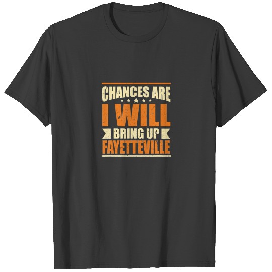 Discover Chances Are I Will Bring Up Fayetteville Hometown T-shirt