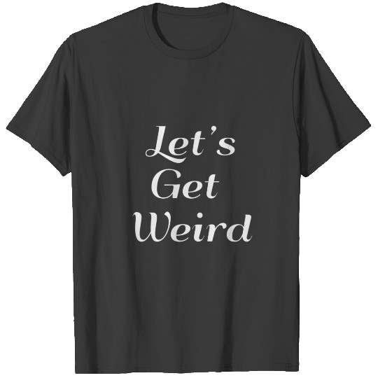 Let's Get Weird - Funny T-shirt