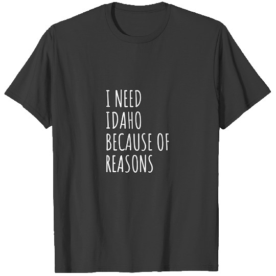 I Need Idaho Because Of Reasons T-shirt