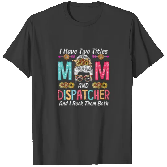 I Have Two Titles Mom And Dispatcher Sunflowers Cu T-shirt