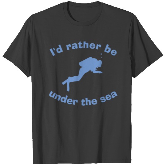 I'd rather be under the sea.  for divers T-shirt
