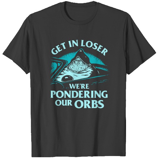 Get In Loser We're Pondering Our Orbs - Pondering T-shirt