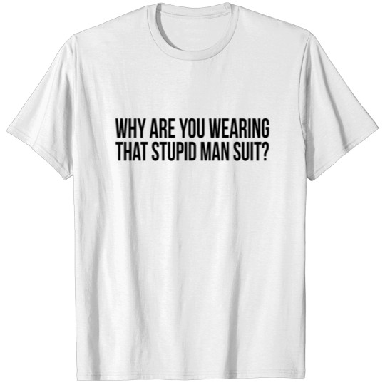 Discover Why Are You Wearing That Stupid Man Suit? T-shirt