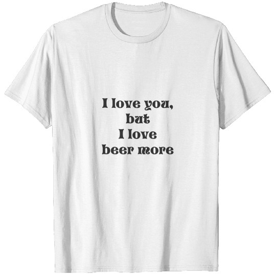 i love you but i love beer more T-shirt