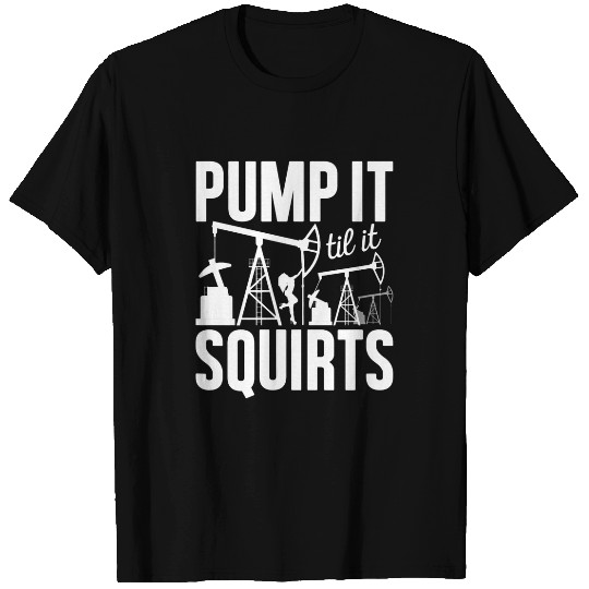 Adult Jokes Pump It Til It Squirts Funny Oilfield Worker T-Shirts