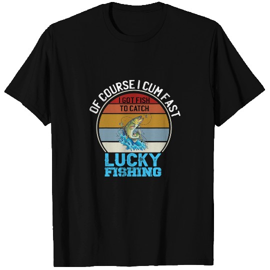 Fishing Of Course I Cum Fast I Got Fish To Catch Bass Lucky Fishing Fisher T-Shirts