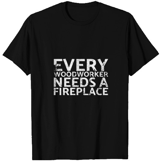 Every Woodworker Need A Fireplace For Carpenters T-Shirts