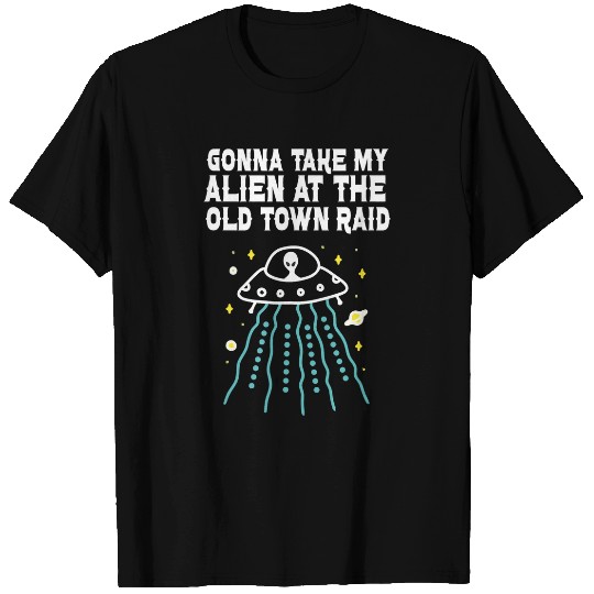 Aliens UFO Gonna Take My Alien At The Old Town Raid T-Shirts