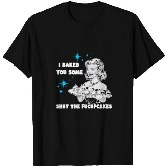 I Baked You Some Shut The Fucupcakes Funny vintages Housewife T-Shirts