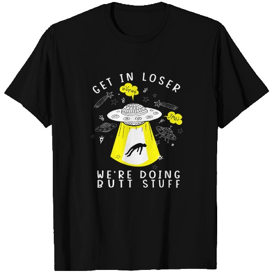 Aliens UFO Get In Loser Were Doing Butt Stuff Ufo Aliens 21 T-Shirts