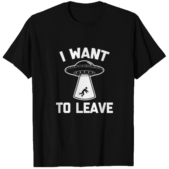 Aliens UFO I Want To Leave 2funny sarcastic scifi UFO T-Shirts