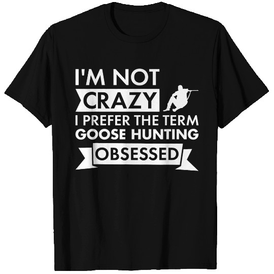 Im Not crazys I Prefer The Term Goose Hunting Obsessed 1 T-Shirts