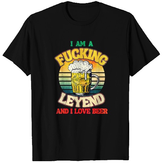 Beer Fun I Am A Fucking Legend And I Love Beer T-Shirts