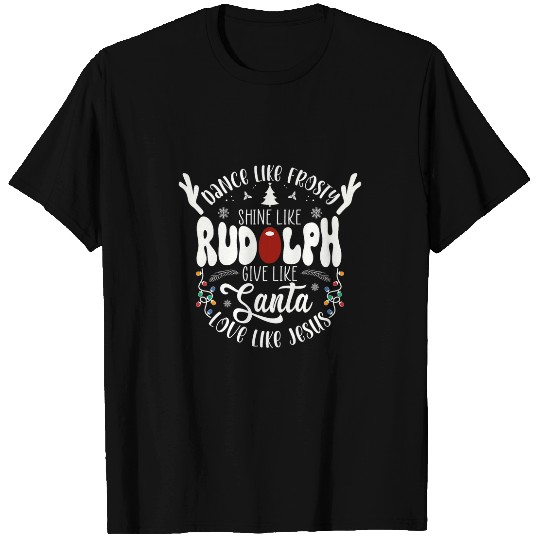 Dance Like Frosty Shine Like Rudolph Love Like Jesus T-Shirts