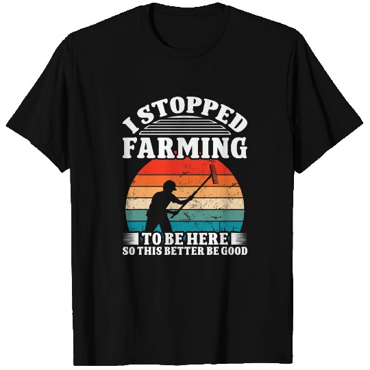 I Stopped Farming To Be Here So This Better Be Good T-Shirts