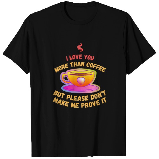 Coffee Fun I Love You More Than Coffee But Don t Make Me Prove It T-Shirts