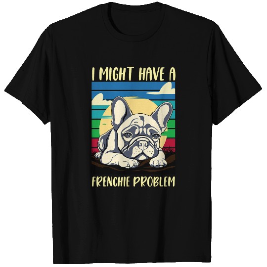 French Bulldog I Might Have A Frenchie Problem Dog Mom Dad T-Shirts