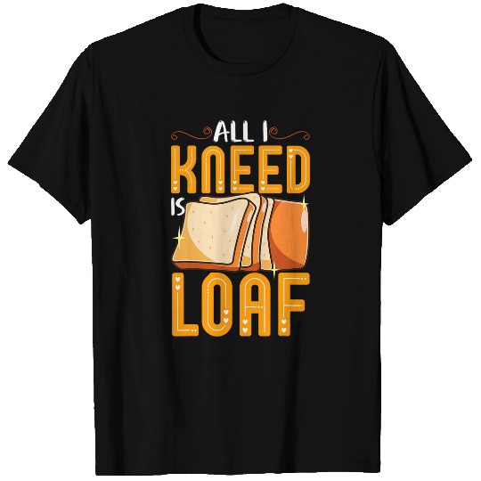 Funny Bread Baking Baker All I Kneed Is Loaf T-Shirts