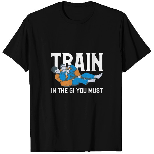 Train In The Gi You Must BJJ Martial Arts Jiu Jitsu T-Shirts