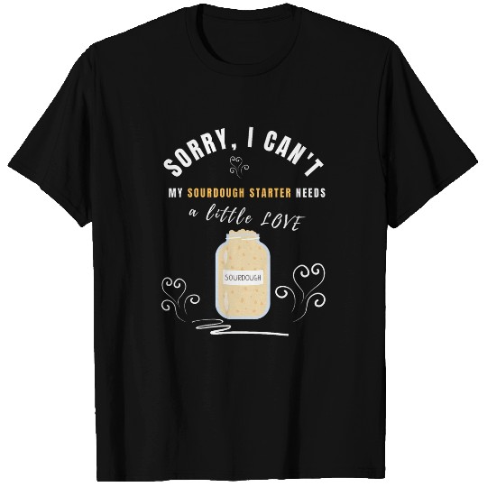 Sorry i cant my sourdough needs love for sourdough baker T-Shirts