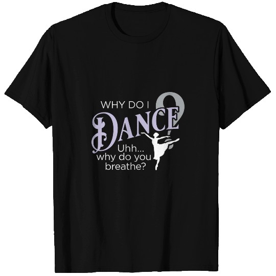 Why Do I Dance Why Do You Breathe Ballet Ballerina T-Shirts
