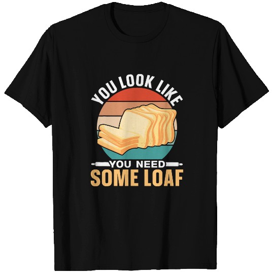 You Look Like You Need Some Loaf Bread Baking Bake Baker T-Shirts