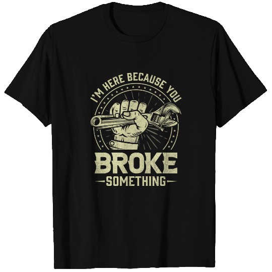 Funny Im Here Because You Broke Something Mechanic Handyman T-Shirts